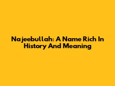 Najeebullah: A Name Rich In History And Meaning