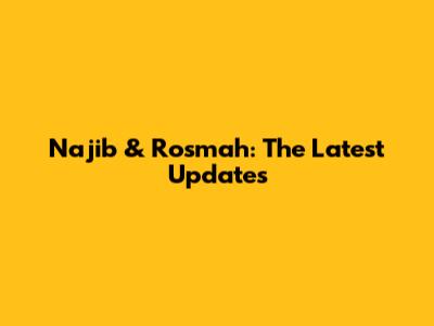 Najib & Rosmah: The Latest Updates