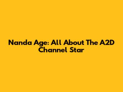 Nanda Age: All About The A2D Channel Star
