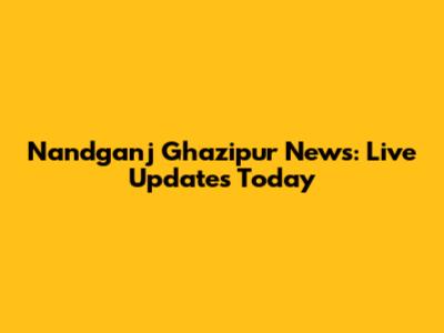 Nandganj Ghazipur News: Live Updates Today