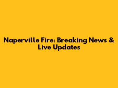 Naperville Fire: Breaking News & Live Updates