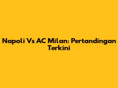 Napoli Vs AC Milan: Pertandingan Terkini