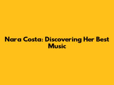 Nara Costa: Discovering Her Best Music