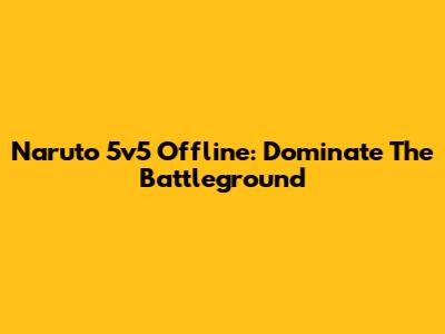 Naruto 5v5 Offline: Dominate The Battleground