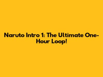 Naruto Intro 1: The Ultimate One-Hour Loop!