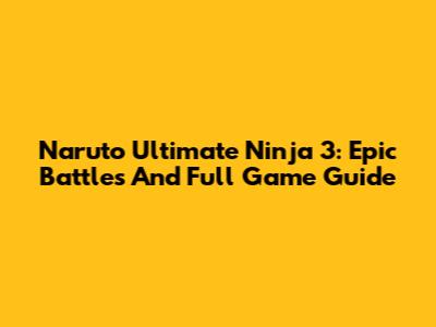 Naruto Ultimate Ninja 3: Epic Battles And Full Game Guide