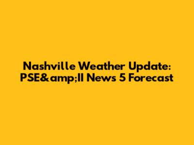 Nashville Weather Update: PSE&amp;II News 5 Forecast