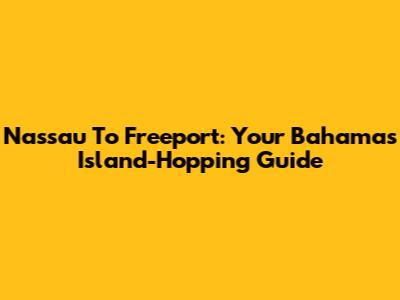 Nassau To Freeport: Your Bahamas Island-Hopping Guide