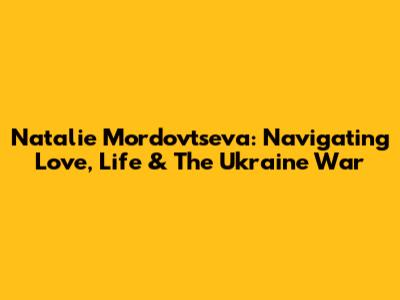 Natalie Mordovtseva: Navigating Love, Life & The Ukraine War