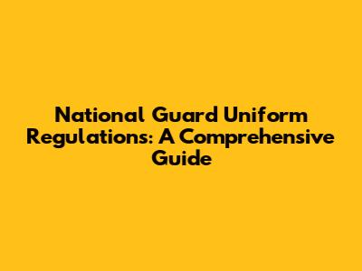 National Guard Uniform Regulations: A Comprehensive Guide