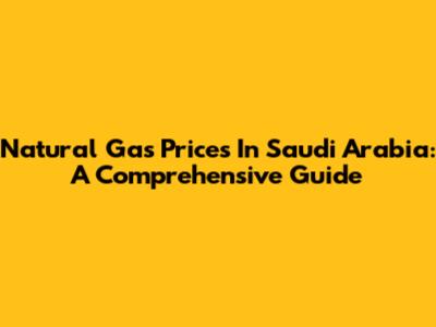 Natural Gas Prices In Saudi Arabia: A Comprehensive Guide