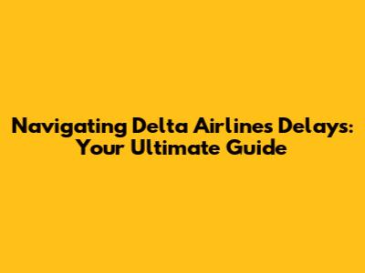 Navigating Delta Airlines Delays: Your Ultimate Guide