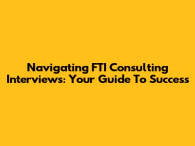 Navigating FTI Consulting Interviews: Your Guide To Success