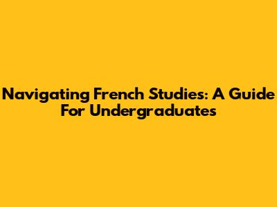 Navigating French Studies: A Guide For Undergraduates