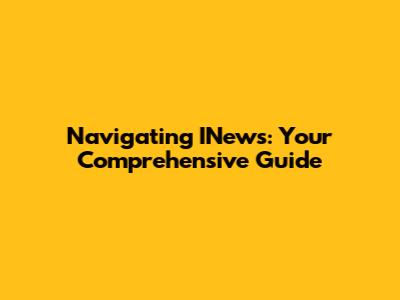 Navigating INews: Your Comprehensive Guide