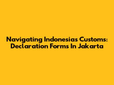 Navigating Indonesia's Customs: Declaration Forms In Jakarta