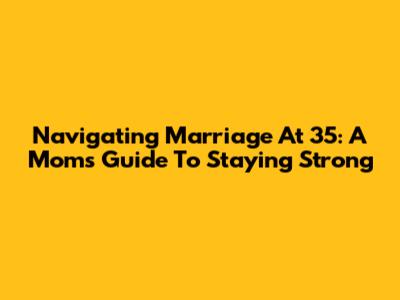 Navigating Marriage At 35: A Mom's Guide To Staying Strong