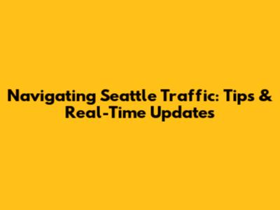 Navigating Seattle Traffic: Tips & Real-Time Updates