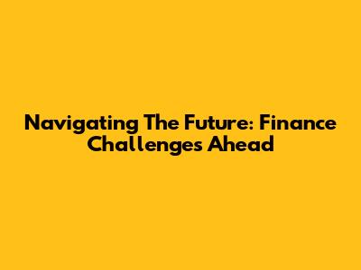 Navigating The Future: Finance Challenges Ahead