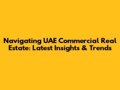 Navigating UAE Commercial Real Estate: Latest Insights & Trends