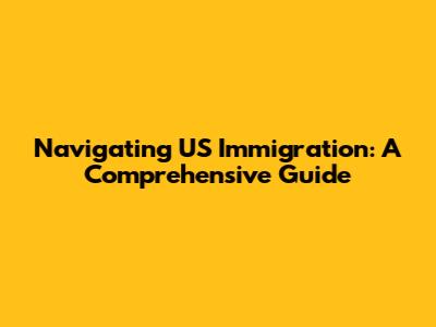 Navigating US Immigration: A Comprehensive Guide