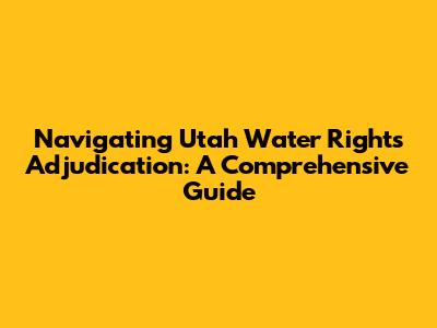 Navigating Utah Water Rights Adjudication: A Comprehensive Guide
