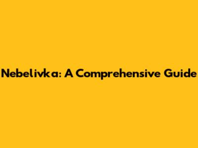 Nebelivka: A Comprehensive Guide