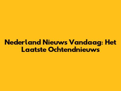 Nederland Nieuws Vandaag: Het Laatste Ochtendnieuws