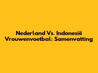 Nederland Vs. Indonesië Vrouwenvoetbal: Samenvatting