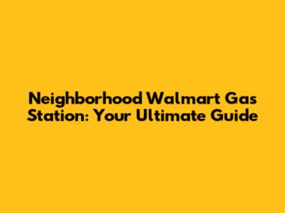 Neighborhood Walmart Gas Station: Your Ultimate Guide