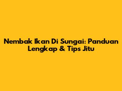 Nembak Ikan Di Sungai: Panduan Lengkap & Tips Jitu