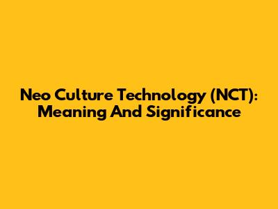 Neo Culture Technology (NCT): Meaning And Significance