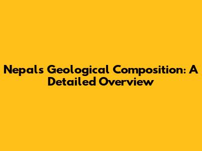 Nepal's Geological Composition: A Detailed Overview