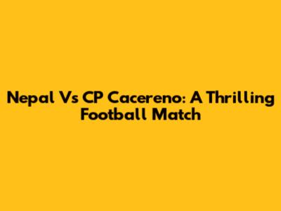 Nepal Vs CP Cacereno: A Thrilling Football Match