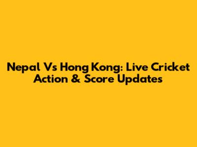 Nepal Vs Hong Kong: Live Cricket Action & Score Updates