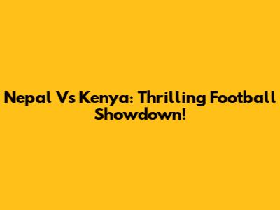 Nepal Vs Kenya: Thrilling Football Showdown!