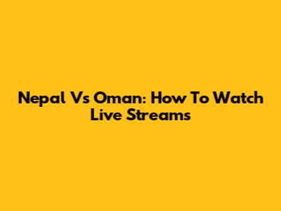 Nepal Vs Oman: How To Watch Live Streams