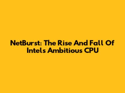 NetBurst: The Rise And Fall Of Intel's Ambitious CPU