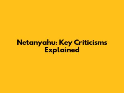 Netanyahu: Key Criticisms Explained