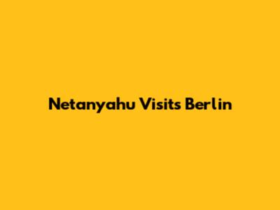 Netanyahu Visits Berlin
