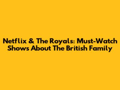 Netflix & The Royals: Must-Watch Shows About The British Family