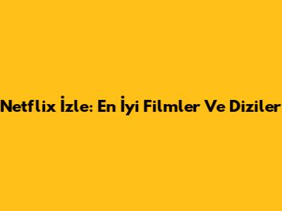 Netflix İzle: En İyi Filmler Ve Diziler