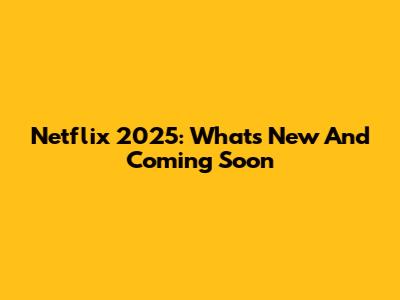 Netflix 2025: What's New And Coming Soon