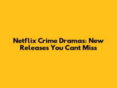 Netflix Crime Dramas: New Releases You Can't Miss