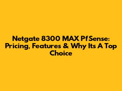 Netgate 8300 MAX PfSense: Pricing, Features & Why It's A Top Choice