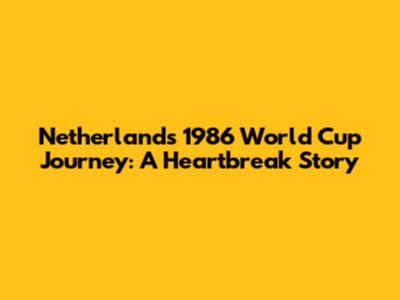 Netherlands' 1986 World Cup Journey: A Heartbreak Story