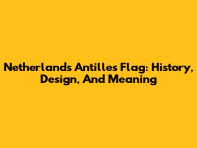 Netherlands Antilles Flag: History, Design, And Meaning