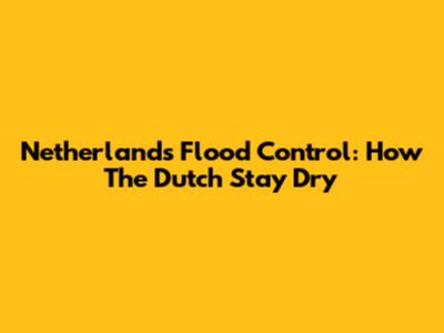 Netherlands Flood Control: How The Dutch Stay Dry