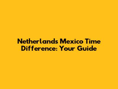 Netherlands Mexico Time Difference: Your Guide