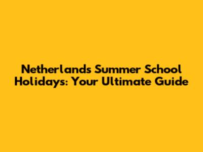 Netherlands Summer School Holidays: Your Ultimate Guide